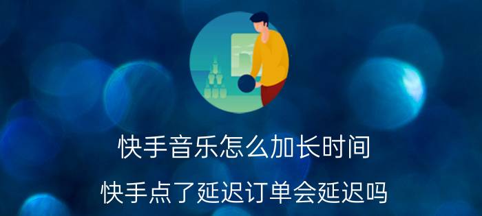 快手音乐怎么加长时间 快手点了延迟订单会延迟吗？